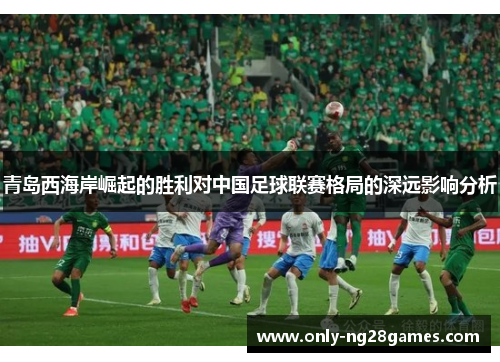 青岛西海岸崛起的胜利对中国足球联赛格局的深远影响分析