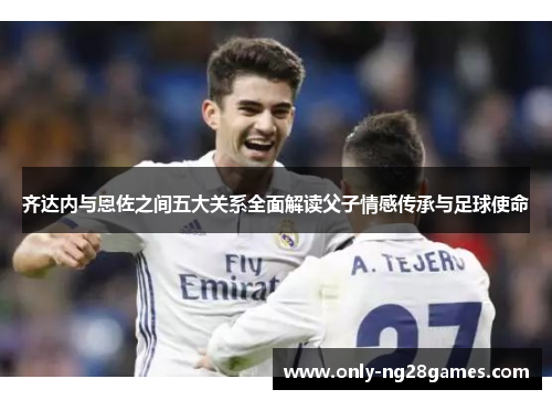 齐达内与恩佐之间五大关系全面解读父子情感传承与足球使命