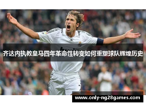 齐达内执教皇马四年革命性转变如何重塑球队辉煌历史