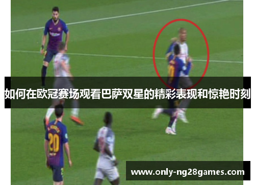 如何在欧冠赛场观看巴萨双星的精彩表现和惊艳时刻