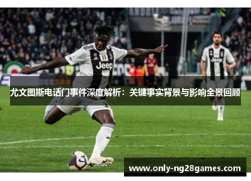 尤文图斯电话门事件深度解析：关键事实背景与影响全景回顾