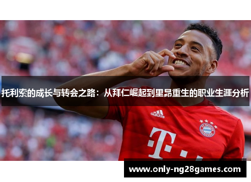 托利索的成长与转会之路：从拜仁崛起到里昂重生的职业生涯分析